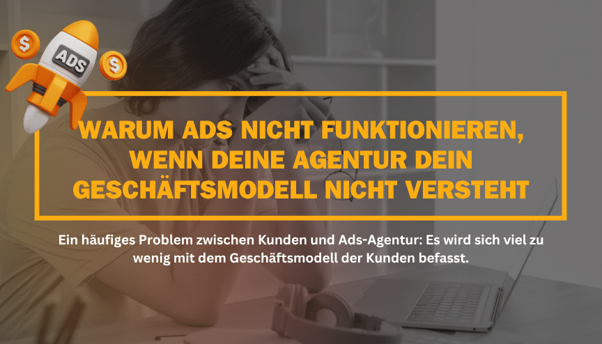 Warum Ads nicht funktionieren, wenn deine Agentur dein Geschäftsmodell nicht versteht